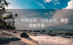 49图库：对照指南：分段占比：趋势观察月报