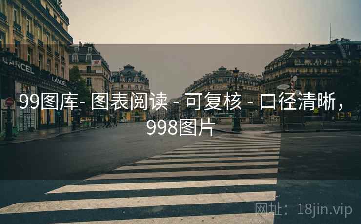 99图库- 图表阅读 - 可复核 - 口径清晰,998图片 99图库- 图表阅读 - 可复核 - 口径清晰,998图片