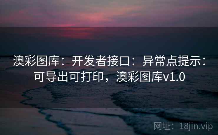 澳彩图库：开发者接口：异常点提示：可导出可打印，澳彩图库v1.0