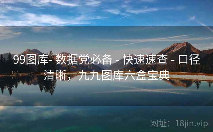 99图库- 数据党必备 - 快速速查 - 口径清晰，九九图库六盒宝典