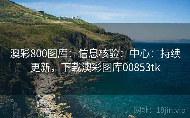 澳彩800图库：信息核验：中心：持续更新，下载澳彩图库00853tk