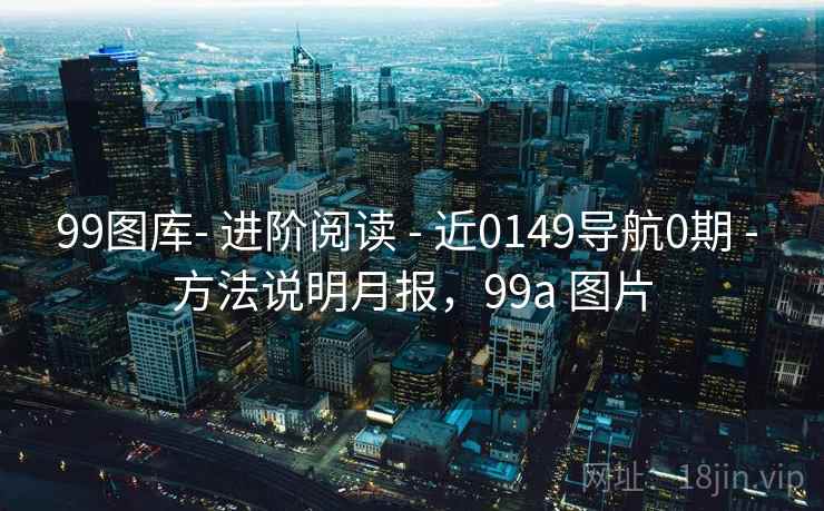 99图库- 进阶阅读 - 近0149导航0期 - 方法说明月报，99a 图片