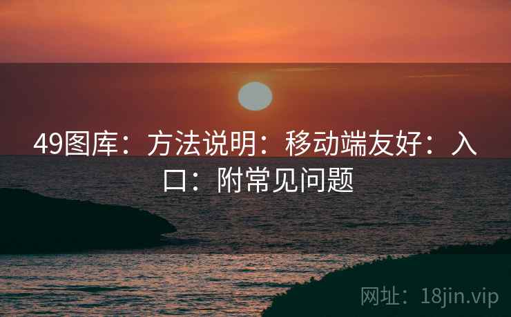 49图库：方法说明：移动端友好：入口：附常见问题