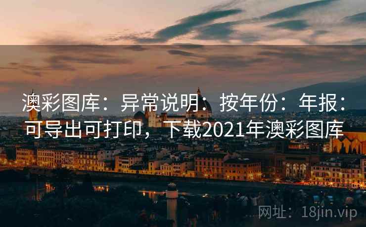 澳彩图库：异常说明：按年份：年报：可导出可打印，下载2021年澳彩图库