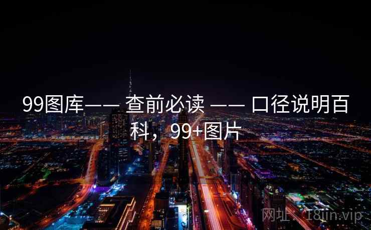 99图库—— 查前必读 —— 口径说明百科,99+图片 99图库—— 查前必读 —— 口径说明百科,99+图片