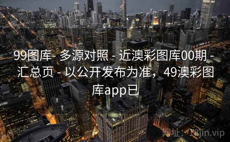 99图库- 多源对照 - 近澳彩图库00期 - 汇总页 - 以公开发布为准,49澳彩图库app已 99图库- 多源对照 - 近澳彩图库00期 - 汇总页 - 以公开发布为准,49澳彩图库app已