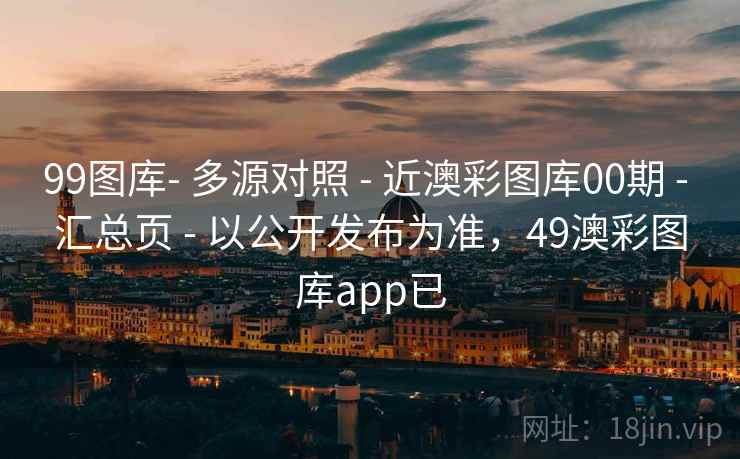99图库- 多源对照 - 近澳彩图库00期 - 汇总页 - 以公开发布为准,49澳彩图库app已 99图库- 多源对照 - 近澳彩图库00期 - 汇总页 - 以公开发布为准,49澳彩图库app已