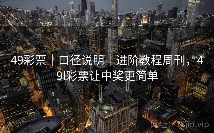 49彩票｜口径说明｜进阶教程周刊，49l彩票让中奖更简单