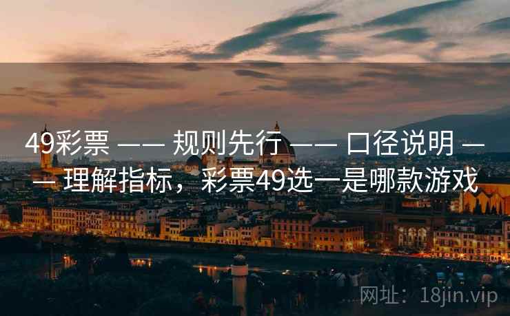 49彩票 —— 规则先行 —— 口径说明 —— 理解指标,彩票49选一是哪款游戏 49彩票 —— 规则先行 —— 口径说明 —— 理解指标,彩票49选一是哪款游戏