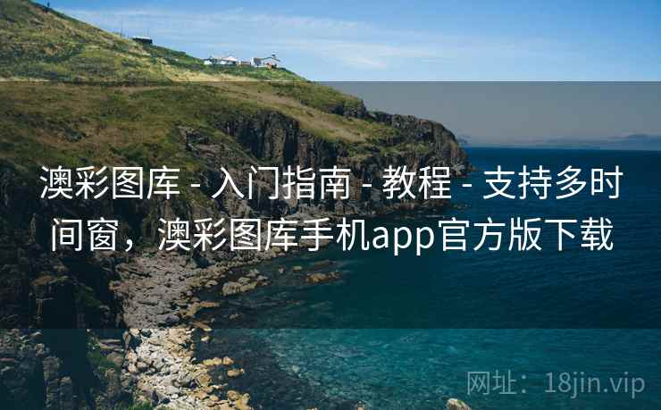 澳彩图库 - 入门指南 - 教程 - 支持多时间窗,澳彩图库手机app官方版下载 澳彩图库 - 入门指南 - 教程 - 支持多时间窗,澳彩图库手机app官方版下载