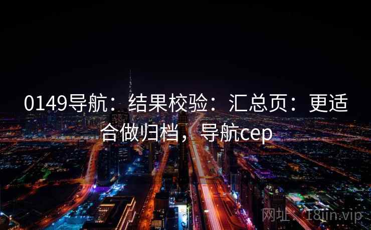 0149导航：结果校验：汇总页：更适合做归档，导航cep